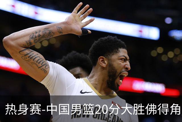 热身赛-中国男篮20分大胜佛得角 崔永熙18分